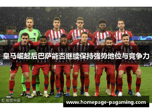 皇马崛起后巴萨能否继续保持强势地位与竞争力