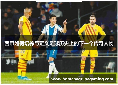 西甲如何培养与定义足球历史上的下一个传奇人物