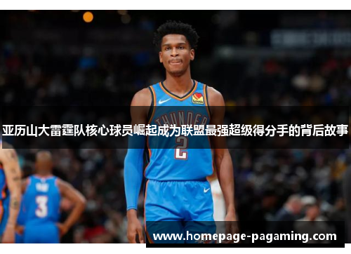 亚历山大雷霆队核心球员崛起成为联盟最强超级得分手的背后故事