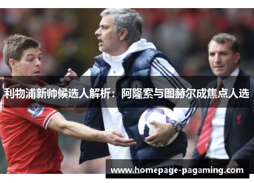 利物浦新帅候选人解析：阿隆索与图赫尔成焦点人选