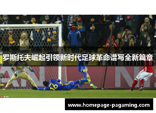 罗斯托夫崛起引领新时代足球革命谱写全新篇章