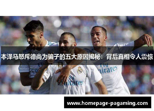 本泽马怒斥德尚为骗子的五大原因揭秘：背后真相令人震惊