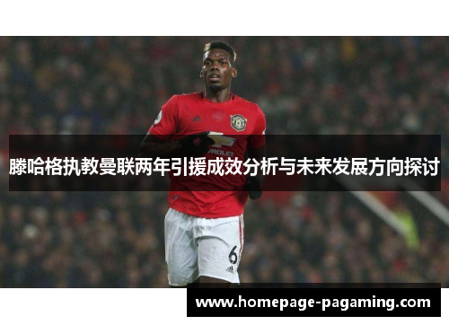 滕哈格执教曼联两年引援成效分析与未来发展方向探讨