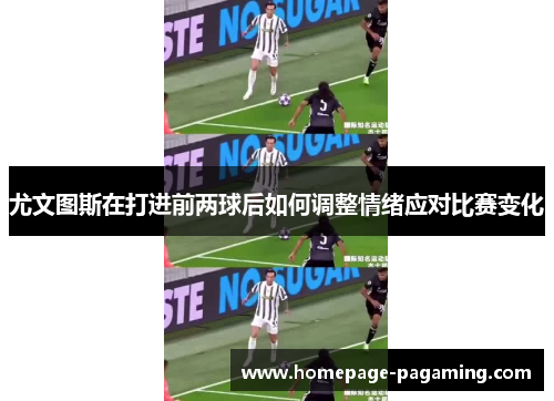 尤文图斯在打进前两球后如何调整情绪应对比赛变化