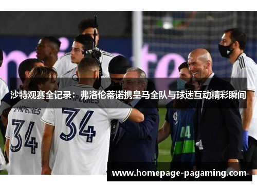 沙特观赛全记录：弗洛伦蒂诺携皇马全队与球迷互动精彩瞬间