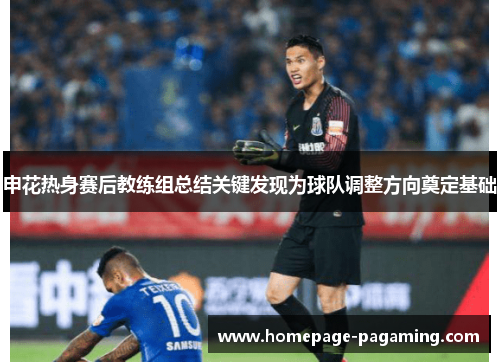 申花热身赛后教练组总结关键发现为球队调整方向奠定基础