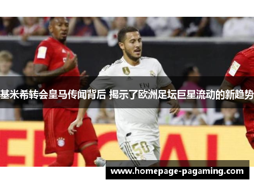基米希转会皇马传闻背后 揭示了欧洲足坛巨星流动的新趋势