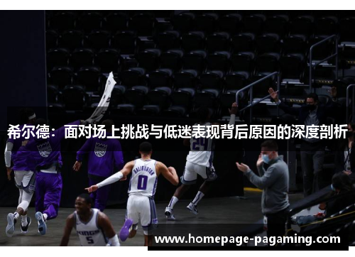 希尔德：面对场上挑战与低迷表现背后原因的深度剖析
