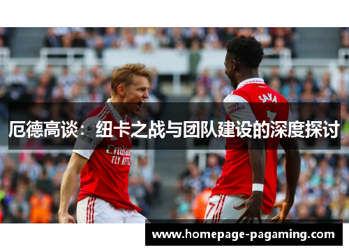 厄德高谈：纽卡之战与团队建设的深度探讨