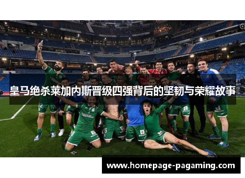 皇马绝杀莱加内斯晋级四强背后的坚韧与荣耀故事