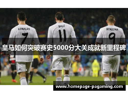 皇马如何突破赛史5000分大关成就新里程碑