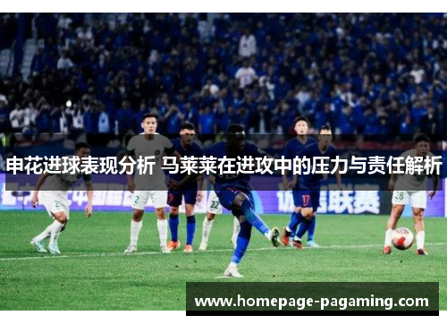 申花进球表现分析 马莱莱在进攻中的压力与责任解析
