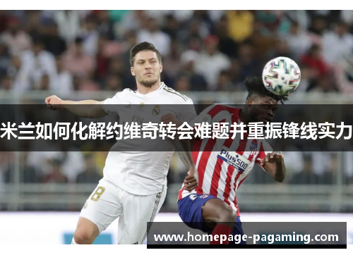 米兰如何化解约维奇转会难题并重振锋线实力
