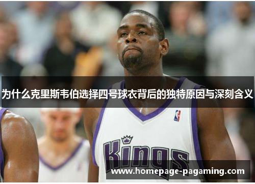 为什么克里斯韦伯选择四号球衣背后的独特原因与深刻含义