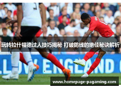 玩转拉什福德过人技巧揭秘 打破防线的绝佳秘诀解析