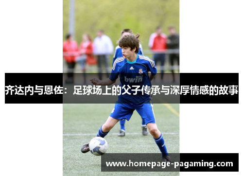 齐达内与恩佐:足球场上的父子传承与深厚情感的故事