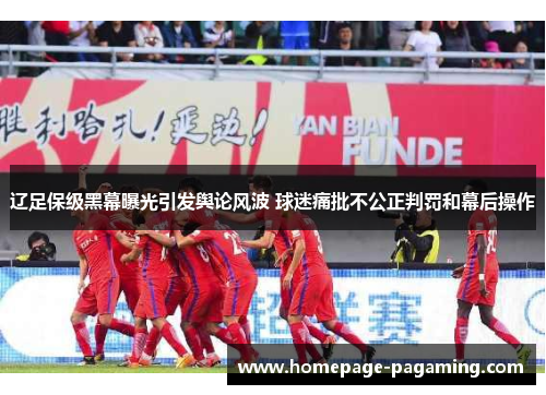 辽足保级黑幕曝光引发舆论风波 球迷痛批不公正判罚和幕后操作 辽足保级黑幕曝光引发舆论风波 球迷痛批不公正判罚和幕后操作