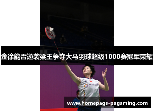 金徐能否逆袭梁王争夺大马羽球超级1000赛冠军荣耀 金徐能否逆袭梁王争夺大马羽球超级1000赛冠军荣耀