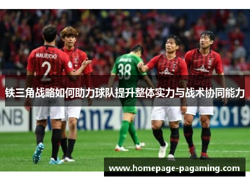 铁三角战略如何助力球队提升整体实力与战术协同能力