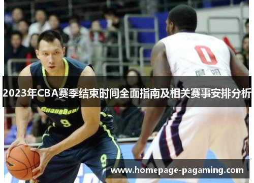 2023年CBA赛季结束时间全面指南及相关赛事安排分析 2023年CBA赛季结束时间全面指南及相关赛事安排分析