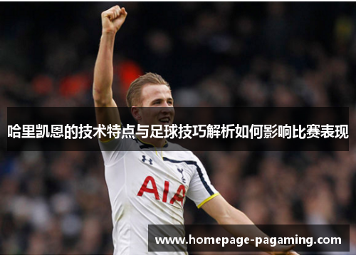 哈里凯恩的技术特点与足球技巧解析如何影响比赛表现