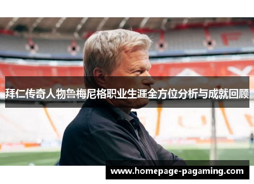 拜仁传奇人物鲁梅尼格职业生涯全方位分析与成就回顾 拜仁传奇人物鲁梅尼格职业生涯全方位分析与成就回顾