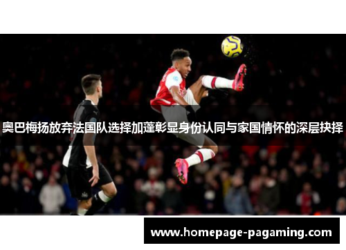 奥巴梅扬放弃法国队选择加蓬彰显身份认同与家国情怀的深层抉择
