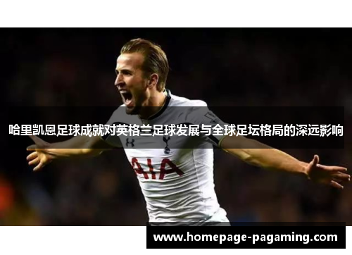 哈里凯恩足球成就对英格兰足球发展与全球足坛格局的深远影响