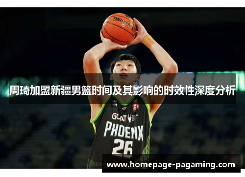 周琦加盟新疆男篮时间及其影响的时效性深度分析