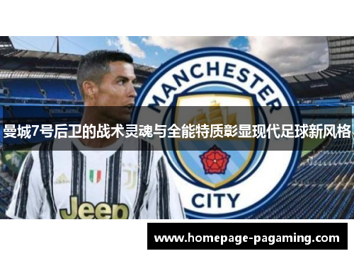曼城7号后卫的战术灵魂与全能特质彰显现代足球新风格