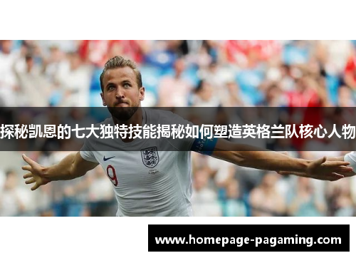 探秘凯恩的七大独特技能揭秘如何塑造英格兰队核心人物 探秘凯恩的七大独特技能揭秘如何塑造英格兰队核心人物