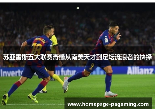 苏亚雷斯五大联赛奇缘从南美天才到足坛流浪者的抉择