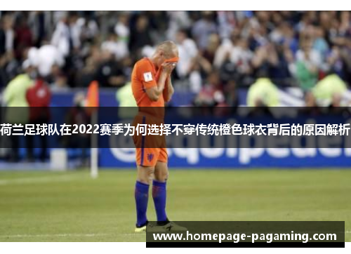 荷兰足球队在2022赛季为何选择不穿传统橙色球衣背后的原因解析
