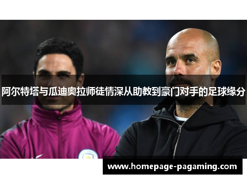 阿尔特塔与瓜迪奥拉师徒情深从助教到豪门对手的足球缘分
