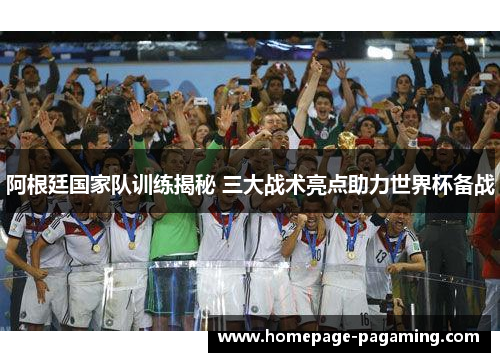 阿根廷国家队训练揭秘 三大战术亮点助力世界杯备战 阿根廷国家队训练揭秘 三大战术亮点助力世界杯备战