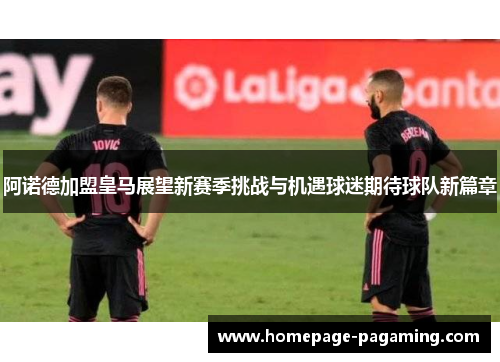 阿诺德加盟皇马展望新赛季挑战与机遇球迷期待球队新篇章 阿诺德加盟皇马展望新赛季挑战与机遇球迷期待球队新篇章