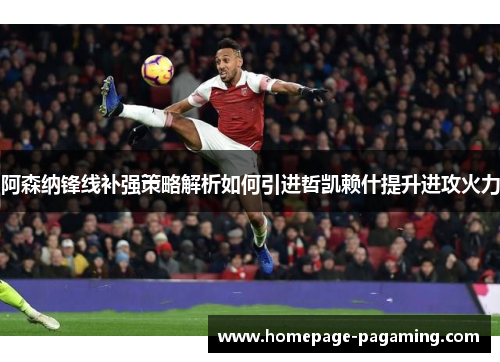 阿森纳锋线补强策略解析如何引进哲凯赖什提升进攻火力