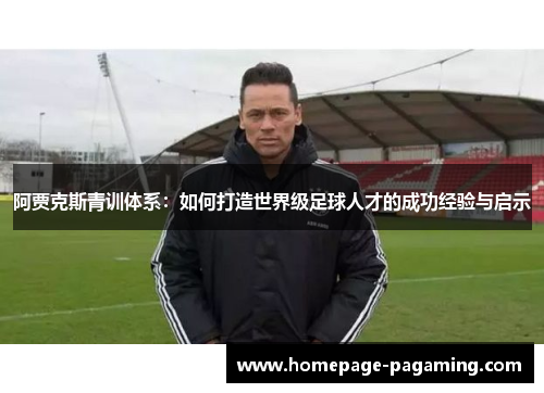 阿贾克斯青训体系:如何打造世界级足球人才的成功经验与启示 阿贾克斯青训体系:如何打造世界级足球人才的成功经验与启示
