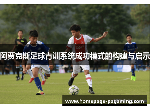 阿贾克斯足球青训系统成功模式的构建与启示 阿贾克斯足球青训系统成功模式的构建与启示