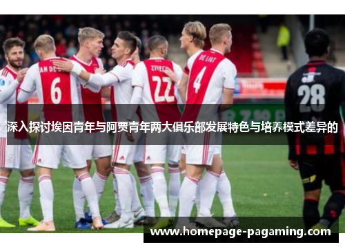 深入探讨埃因青年与阿贾青年两大俱乐部发展特色与培养模式差异的