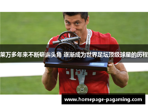 莱万多年来不断崭露头角 逐渐成为世界足坛顶级球星的历程 莱万多年来不断崭露头角 逐渐成为世界足坛顶级球星的历程