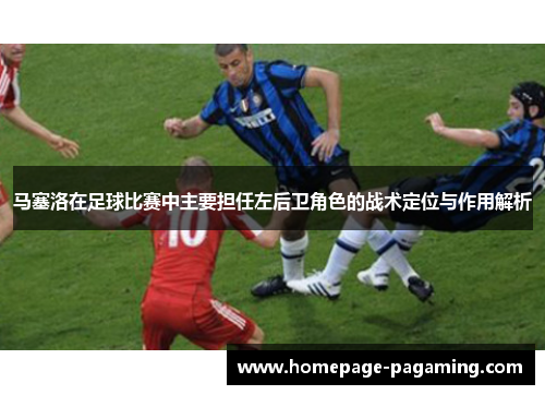马塞洛在足球比赛中主要担任左后卫角色的战术定位与作用解析