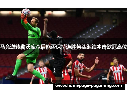 马竞逆转勒沃库森后能否保持连胜势头继续冲击欧冠高位 马竞逆转勒沃库森后能否保持连胜势头继续冲击欧冠高位
