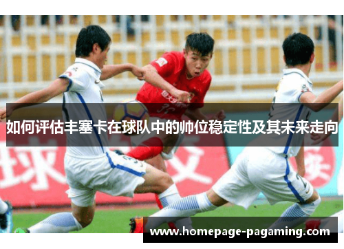 如何评估丰塞卡在球队中的帅位稳定性及其未来走向