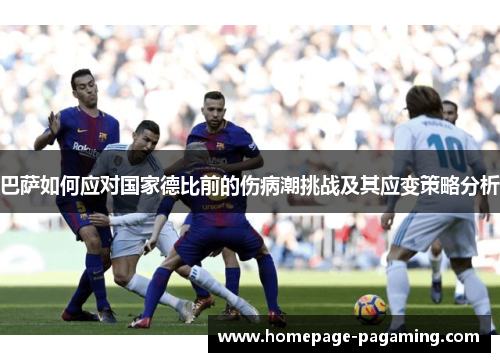 巴萨如何应对国家德比前的伤病潮挑战及其应变策略分析