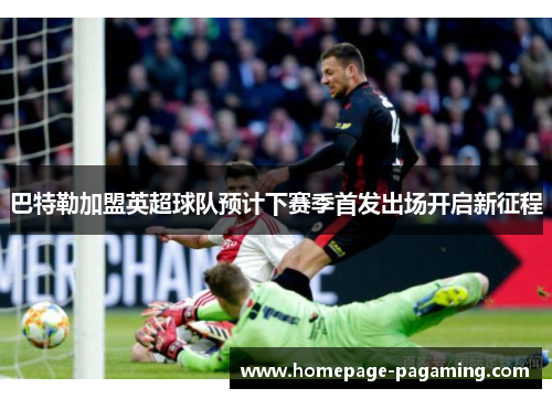 巴特勒加盟英超球队预计下赛季首发出场开启新征程 巴特勒加盟英超球队预计下赛季首发出场开启新征程