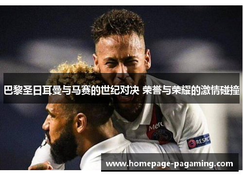 巴黎圣日耳曼与马赛的世纪对决 荣誉与荣耀的激情碰撞