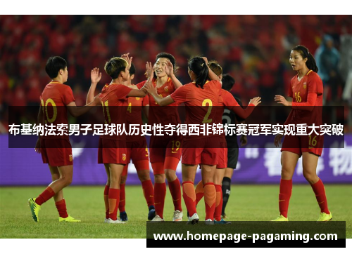 布基纳法索男子足球队历史性夺得西非锦标赛冠军实现重大突破