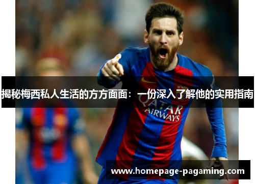 揭秘梅西私人生活的方方面面:一份深入了解他的实用指南 揭秘梅西私人生活的方方面面:一份深入了解他的实用指南