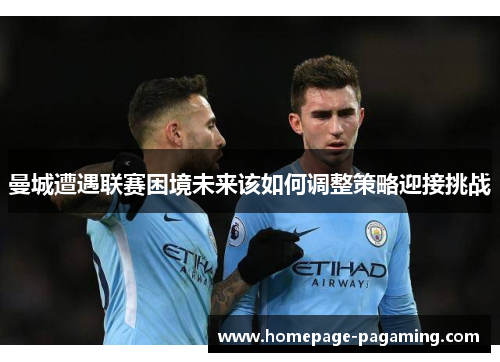 曼城遭遇联赛困境未来该如何调整策略迎接挑战 曼城遭遇联赛困境未来该如何调整策略迎接挑战
